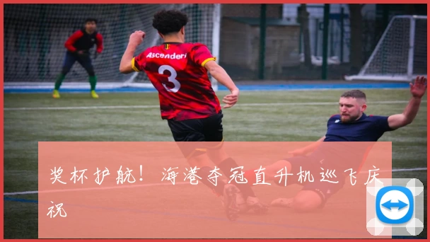 奖杯护航！海港夺冠直升机巡飞庆祝