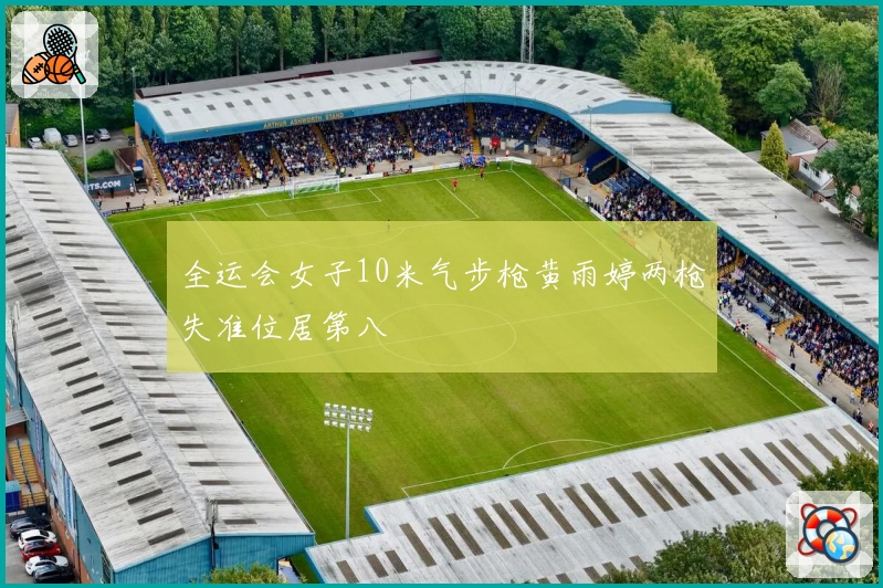 全运会女子10米气步枪黄雨婷两枪失准位居第八