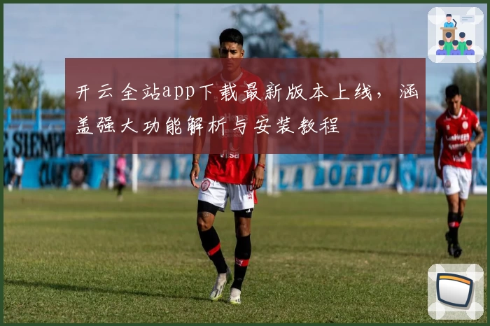 开云全站app下载最新版本上线，涵盖强大功能解析与安装教程