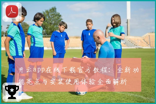 开云app在线下载官方教程：全新功能亮点与安装使用体验全面解析