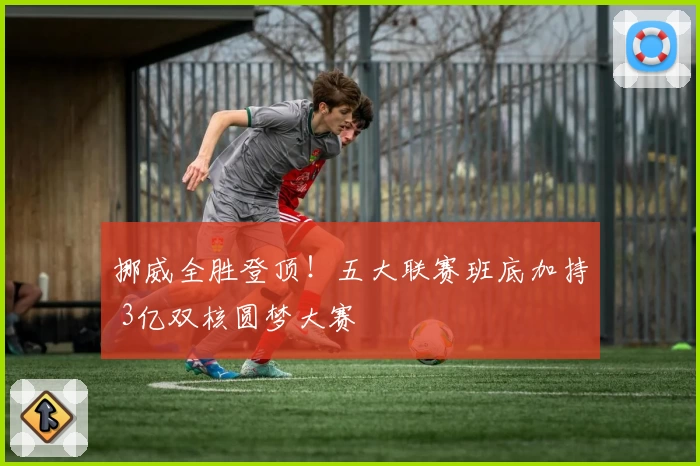 挪威全胜登顶！五大联赛班底加持 3亿双核圆梦大赛