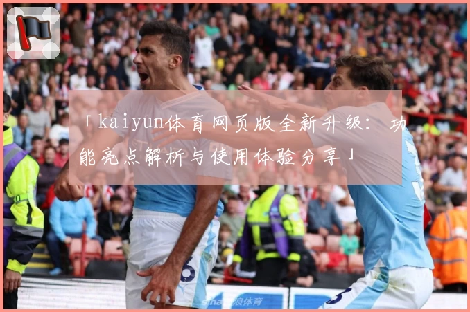 「kaiyun体育网页版全新升级：功能亮点解析与使用体验分享」