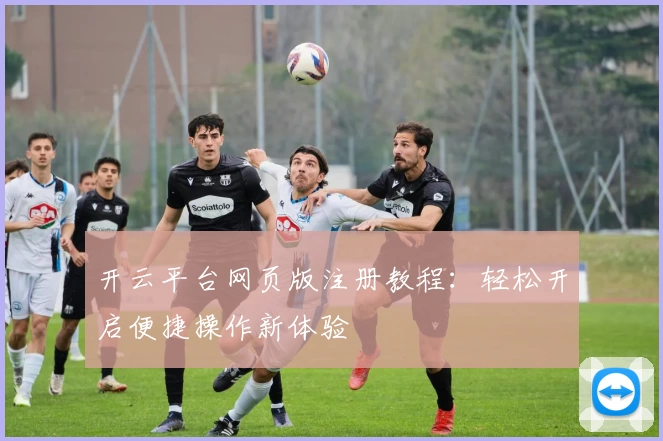 开云平台网页版注册教程：轻松开启便捷操作新体验