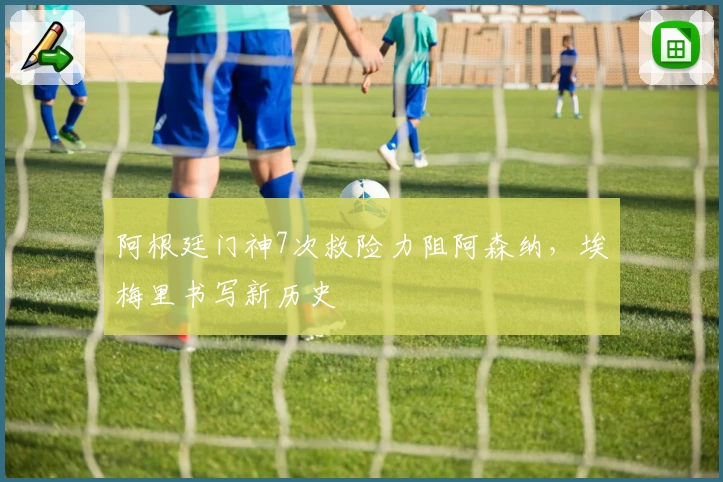 阿根廷门神7次救险力阻阿森纳，埃梅里书写新历史
