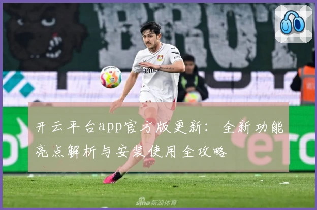 开云平台app官方版更新：全新功能亮点解析与安装使用全攻略
