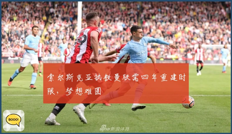 索尔斯克亚执教曼联需四年重建时限，梦想难圆