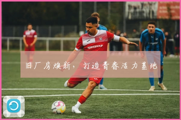 旧厂房焕新，打造青春活力基地