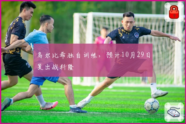 乌尔比希独自训练，预计10月29日复出战科隆