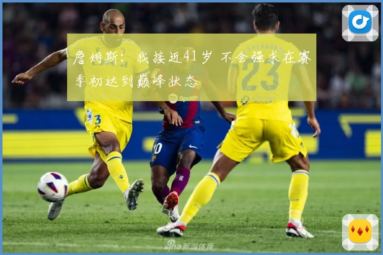詹姆斯:我接近41岁 不会强求在赛季初达到巅峰状态