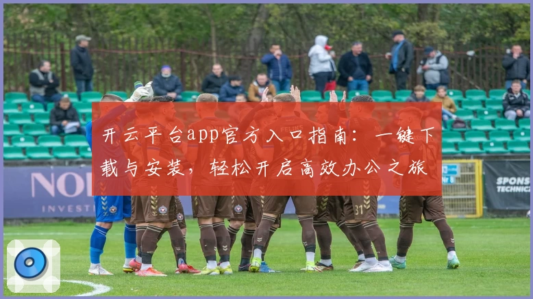 开云平台app官方入口指南：一键下载与安装，轻松开启高效办公之旅
