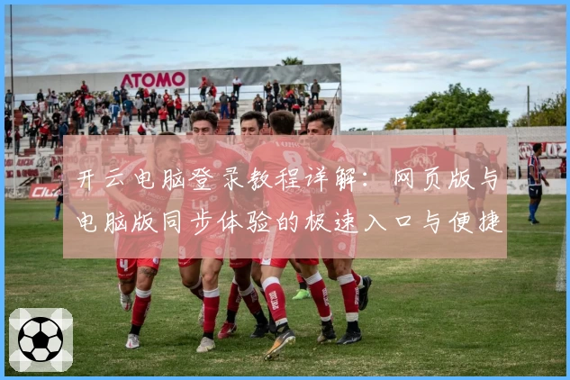 开云电脑登录教程详解：网页版与电脑版同步体验的极速入口与便捷操作指南