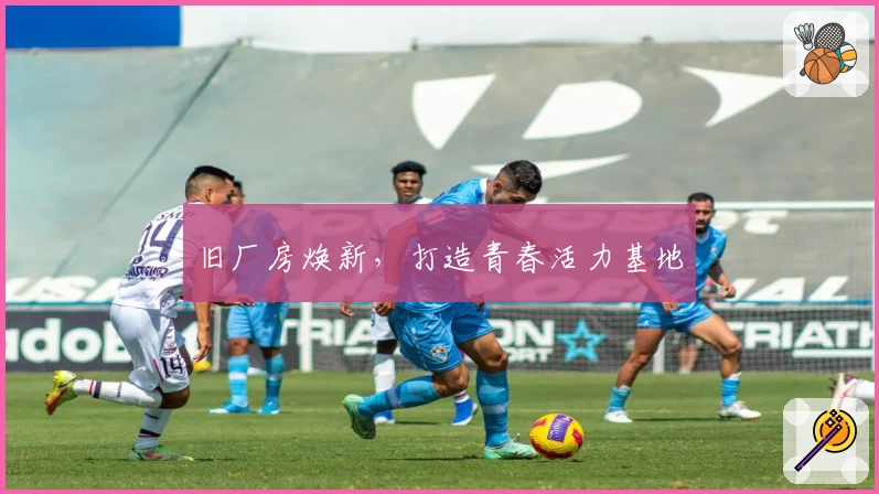 旧厂房焕新，打造青春活力基地