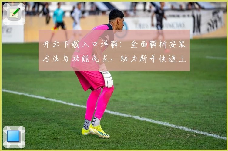 开云下载入口详解：全面解析安装方法与功能亮点，助力新手快速上手