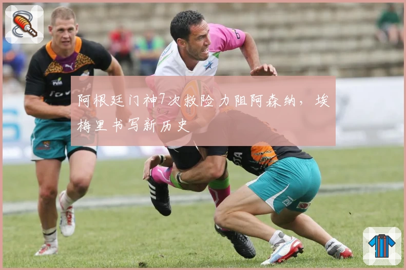 阿根廷门神7次救险力阻阿森纳，埃梅里书写新历史