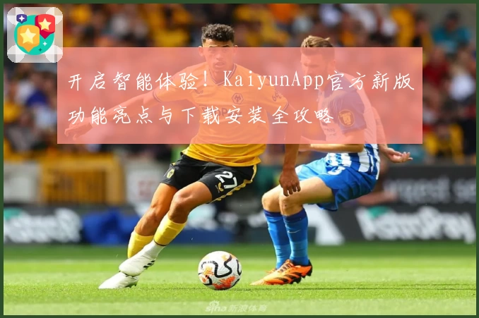 开启智能体验！KaiyunApp官方新版功能亮点与下载安装全攻略