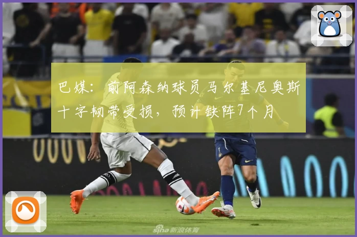 巴媒：前阿森纳球员马尔基尼奥斯十字韧带受损，预计缺阵7个月