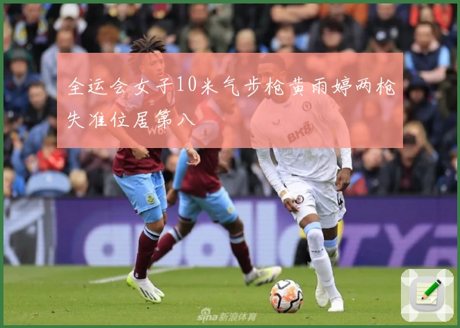 全运会女子10米气步枪黄雨婷两枪失准位居第八