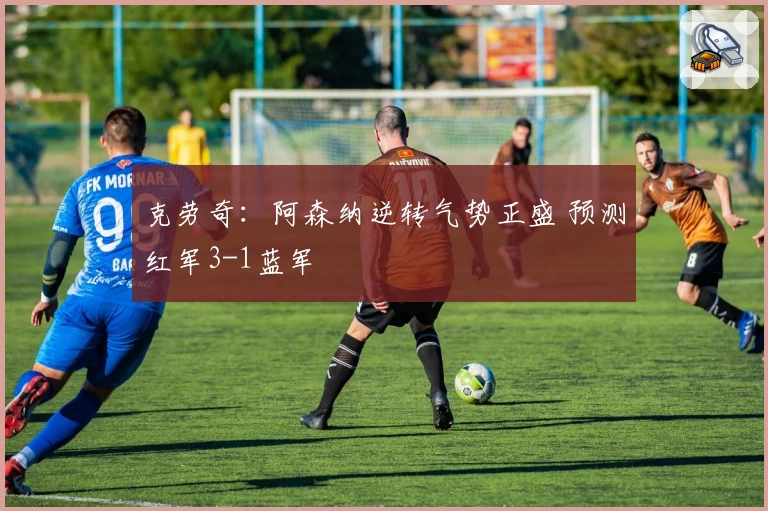 克劳奇：阿森纳逆转气势正盛 预测红军3-1蓝军