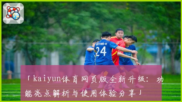 「kaiyun体育网页版全新升级：功能亮点解析与使用体验分享」