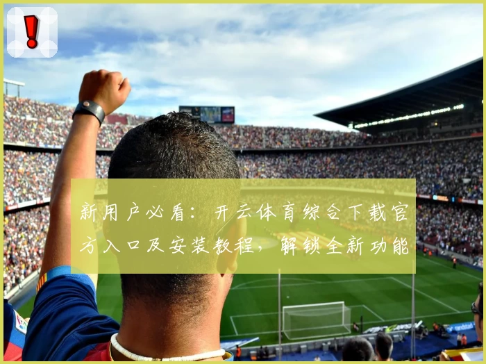 新用户必看：开云体育综合下载官方入口及安装教程，解锁全新功能亮点一步搞定