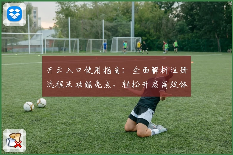 开云入口使用指南：全面解析注册流程及功能亮点，轻松开启高效体验