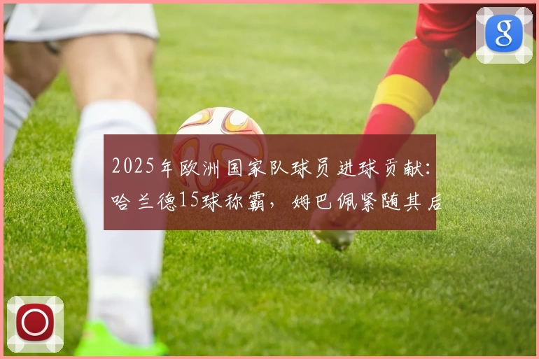 2025年欧洲国家队球员进球贡献：哈兰德15球称霸，姆巴佩紧随其后