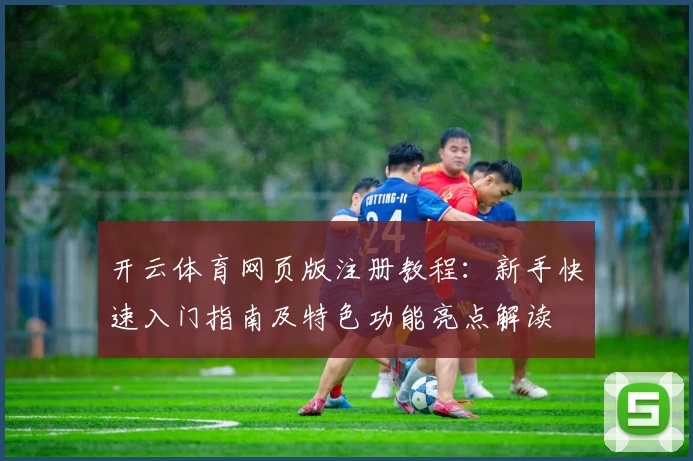 开云体育网页版注册教程：新手快速入门指南及特色功能亮点解读