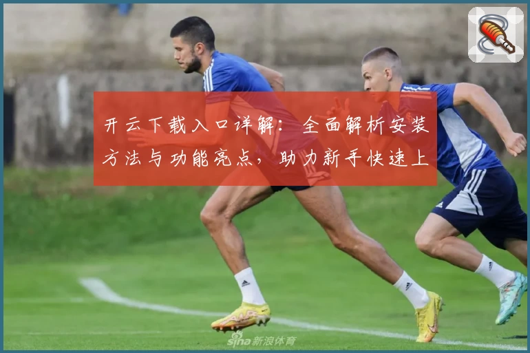 开云下载入口详解：全面解析安装方法与功能亮点，助力新手快速上手