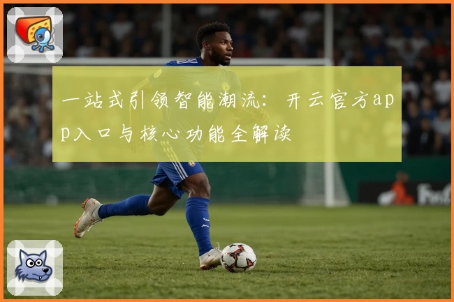 一站式引领智能潮流：开云官方app入口与核心功能全解读