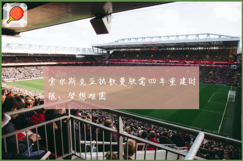 索尔斯克亚执教曼联需四年重建时限，梦想难圆