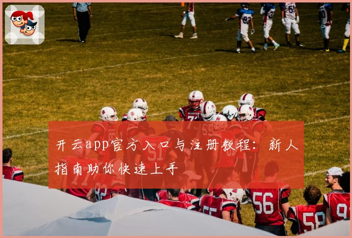 开云app官方入口与注册教程：新人指南助你快速上手