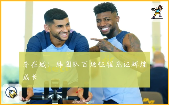 李在城:韩国队百场征程见证辉煌成长