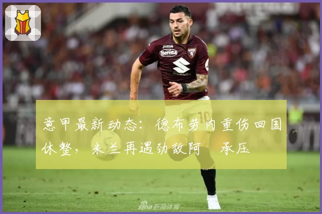 意甲最新动态：德布劳内重伤回国休整，米兰再遇劲敌阿囧承压