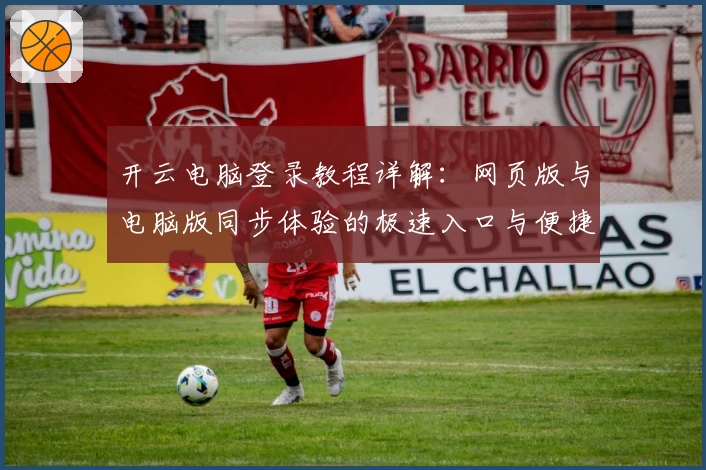 开云电脑登录教程详解：网页版与电脑版同步体验的极速入口与便捷操作指南