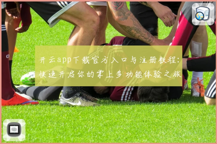 开云app下载官方入口与注册教程：快速开启你的掌上多功能体验之旅