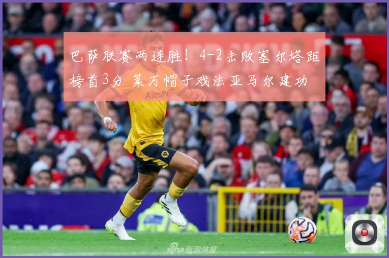 巴萨联赛两连胜！4-2击败塞尔塔距榜首3分 莱万帽子戏法亚马尔建功