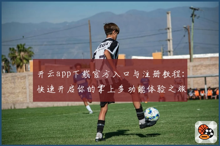 开云app下载官方入口与注册教程：快速开启你的掌上多功能体验之旅