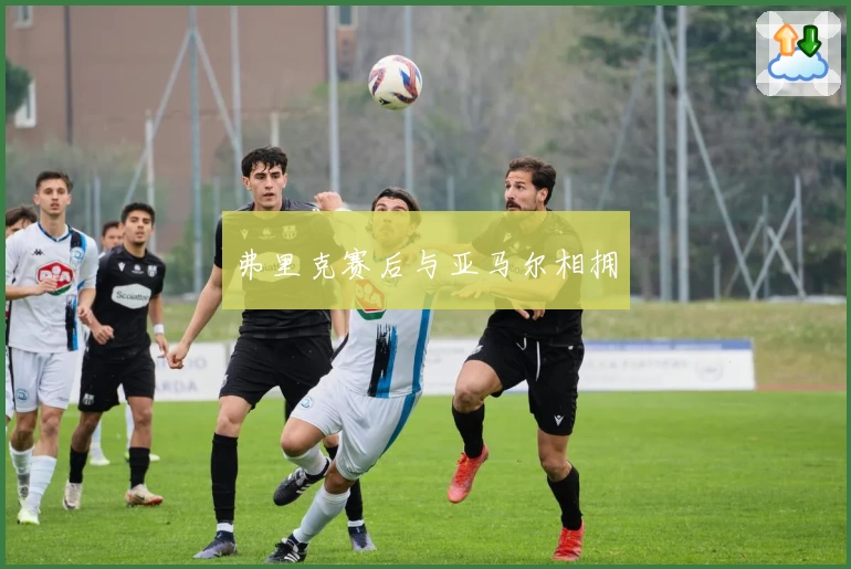 弗里克赛后与亚马尔相拥