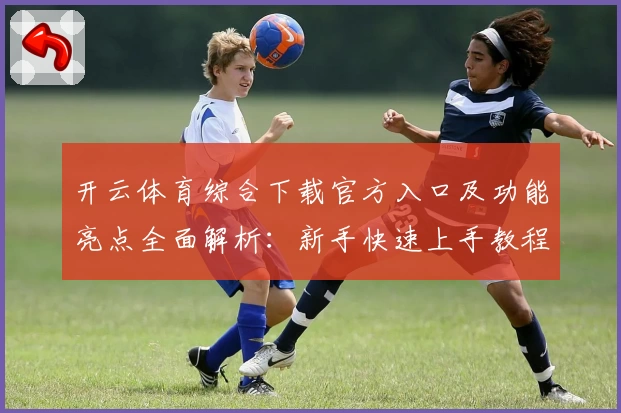 开云体育综合下载官方入口及功能亮点全面解析：新手快速上手教程