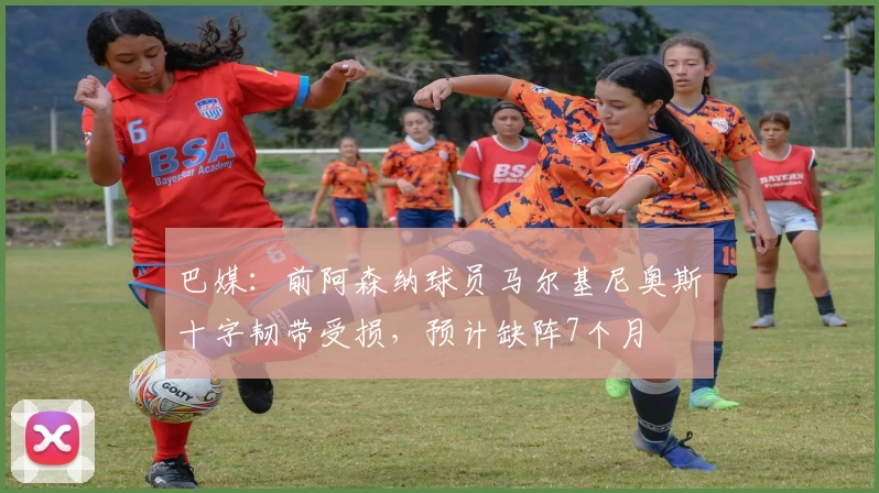巴媒：前阿森纳球员马尔基尼奥斯十字韧带受损，预计缺阵7个月