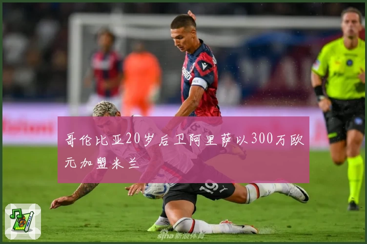 哥伦比亚20岁后卫阿里萨以300万欧元加盟米兰