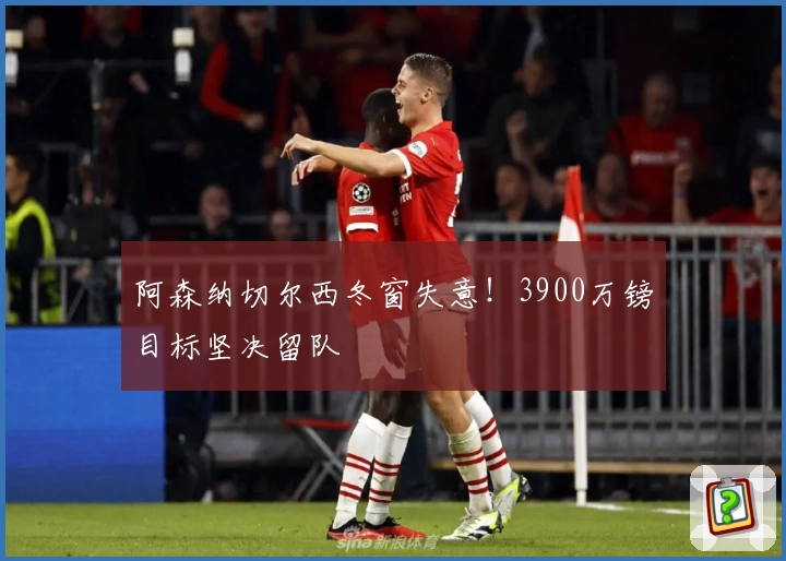 阿森纳切尔西冬窗失意！3900万镑目标坚决留队
