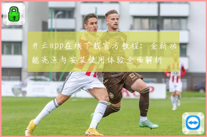 开云app在线下载官方教程：全新功能亮点与安装使用体验全面解析