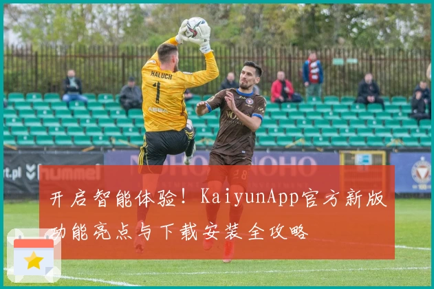 开启智能体验！KaiyunApp官方新版功能亮点与下载安装全攻略