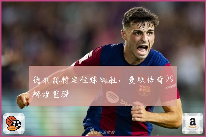 德利赫特定位球制胜，曼联传奇99辉煌重现